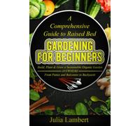 A Comprehensive Guide to Raised Bed Gardening for Beginners: Build, Plant, and Grow a Sustainable Organic Garden ANYWHERE from Patios & Balconies to Backyards