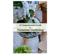 A Comprehensive Guide to Terrarium Gardening: From Beginner Basics to Advanced Techniques: Master the Art of Terrariums, Essential Skills and Creative Tips for Garden Enthusiasts