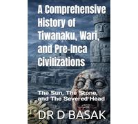 A Comprehensive History of Tiwanaku, Wari, and Pre-Inca Civilizations: The Sun, The Stone, and The Severed Head (The Complete World of Ancient Civilizations)