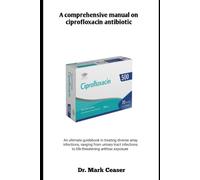 A comprehensive manual on ciprofloxacin antibiotic: An ultimate guidebook in treating diverse array infections, ranging from urinary tract infections to life threatening anthrax exposure