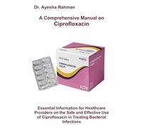 A Comprehensive Manual on Ciprofloxacin: Essential Information for Healthcare Providers on the Safe and Effective Use of Ciprofloxacin in Treating Bacterial Infections