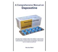 A Comprehensive Manual on Dapoxetine: Una guía clara y práctica sobre usos médicos, instrucciones de dosificación, posibles efectos secundarios, ... e información para el cuidado del paciente.