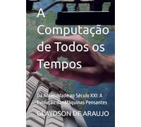 A Computação de Todos os Tempos: Da Antiguidade ao Século XXI: A Evolução das Máquinas Pensantes