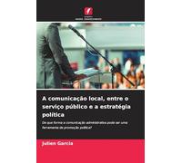 A comunicação local, entre o serviço público e a estratégia política: De que forma a comunicação administrativa pode ser uma ferramenta de promoção política?