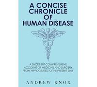 A Concise Chronicle of Human Disease: A Short but Comprehensive Account of Medicine and Surgery from Hippocrates to the Present Day