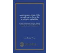 A concise exposition of the Apocalypse, so far as the prophecies are fulfilled: to which are prefixed The history of Christianity epitomised: and A ... Scriptural authority for their interpretation