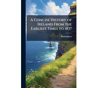 A Concise History of Ireland From the Earliest Times to 1837
