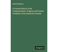 A Concise History of the Commencement, Progress and Present Condition of the American Colonies