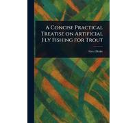 A Concise Practical Treatise on Artificial Fly Fishing for Trout