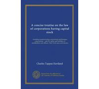 A concise treatise on the law of corporations having capital stock: including manufacturing corporations and business corporations ... and the rights ... and officers. New York cases and statutes