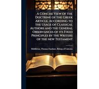 A Concise View of the Doctrine of the Greek Article, According to the Usage of Classical Authors and the General Observances of its Fixed Principles by the Writers of the new Testament