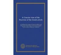 A Concise view of the Doctrine of the Greek article: according to the usage of classical authors and the general observances of its fixed principles by the writers of the new Testament