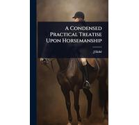 A Condensed Practical Treatise Upon Horsemanship