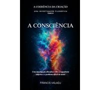 A CONSCIÊNCIA: Uma investigação filosófica sobre a experiência subjetiva e o problema difícil da mente (A COERÊNCIA DA CRIAÇÃO)
