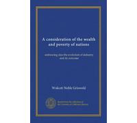 A consideration of the wealth and poverty of nations: embracing also the evolution of industry and its outcome