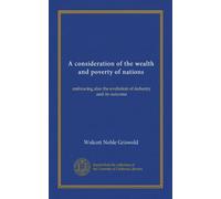 A consideration of the wealth and poverty of nations (Vol-1): embracing also the evolution of industry and its outcome