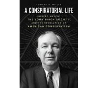A Conspiratorial Life: Robert Welch, the John Birch Society, and the Revolution of American Conservatism