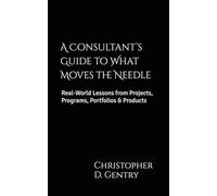 A Consultant’s Guide to What Moves the Needle: Real-World Lessons from Projects, Programs, Portfolios & Products