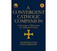 A Convergent Catholic Companion: A Theology of Wholeness in a Fractured Church