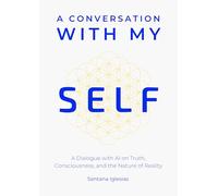A Conversation with My Self: A Dialogue with AI on Truth, Consciousness, and the Nature of Reality by Santana Iglesias