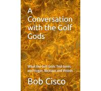 A Conversation with the Golf Gods: What the Golf Gods Told Jones and Hogan, Nicklaus and Woods