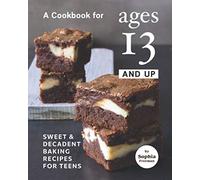 A Cookbook for Ages 13 And Up: Sweet & Decadent Baking Recipes for Teens