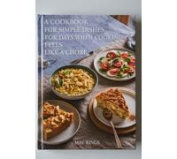 A Cookbook For Simple Dishes For Days When Cooking Feels Like A Chore: Everyday Cooking Made Effortless