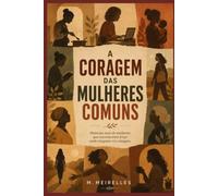 A CORAGEM DAS MULHERES COMUNS: Histórias de mulheres reais, coragem silenciosa e recomeços inesperados