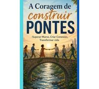 A coragem de construir pontes: superar muros, criar conexoes, transformar a vida