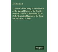 A Cornish Fauna; Being a Compendium of the Natural History of the County, Intented to Form a Companion to the Collection in the Museum of the Royal Institution of Cornwall