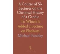 A Course of Six Lectures on the Chemical History of a Candle: To Which Is Added a Lecture on Platinum