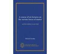 A course of six lectures on the various forces of matter (Vol-1): and their relations to each other