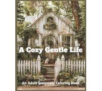 A Cozy Gentle Life An Adult Grayscale Coloring Book: 50 Images Featuring Charming Homes, Peaceful Gardens, Cozy Corners, and the Simple Joys of Everyday Living (Relaxing Country Scenes)