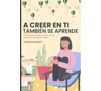 A CREER EN TI TAMBIÉN SE APRENDE: Herramientas prácticas para cultivar autoconfianza desde adentro