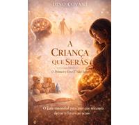 A CRIANÇA QUE SERÁS - O INÍCIO: Antes de nascer até aos 18 meses: onde tudo começa e quase ninguém presta atenção (A CRIANÇA QUE SERÁS - O Primeiro Erro É Não Saber)