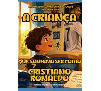 A CRIANÇA QUE SONHAVA SER COMO CRISTIANO RONALDO: Uma História sobre Sonhos, Esforço e Acreditar em Ti