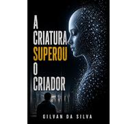 A Criatura Superou o Criador: O Horizonte Algorítmico (Gilvan da Silva)