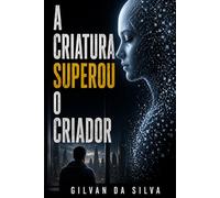 A Criatura Superou o Criador: O Horizonte Algorítmico (Gilvan da Silva)