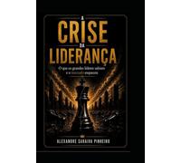 A CRISE DA LIDERANÇA: O que os grandes Líderes sabiam e o mercado esqueceu.