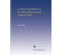 A Critical Dissertation on the Nature Measures and Causes of Value