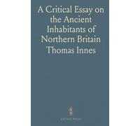 A Critical Essay on the Ancient Inhabitants of Northern Britain: Account of the Romans, Britains, Caledonians, and Scots