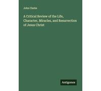 A Critical Review of the Life, Character, Miracles, and Resurrection of Jesus Christ