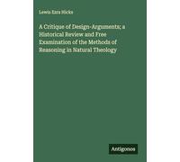 A Critique of Design-Arguments; a Historical Review and Free Examination of the Methods of Reasoning in Natural Theology