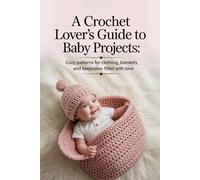 A Crochet Lover’s Guide to Baby Projects: Cozy Patterns for Clothing, Blankets, and Keepsakes Filled with Love