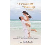 A Crown of Beauty for Ashes: Experience the fullness of spirit, soul, and body in your marriage