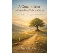 A Cruz Interior e o Caminho da Vida em Cristo: A obra silenciosa da cruz que forma Cristo em nós