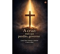 A cruz: mais que perdão, governo: Como Deus restaura o interior e cura a alma