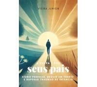 A Culpa É Dos Seus Pais: COMO PERDOAR, SEGUIR EM FRENTE E SUPERAR TRAUMAS DE INFÂNCIA