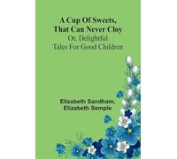 A Cup of sweets, that can never cloy: or, delightful tales for good children