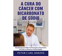 A Cura do Câncer com Bicarbonato de Sódio - Fraude ou Milagre?: Bicarbonato de Sódio na Prevenção e Tratamento de Todas as Doenças e Enfermidades